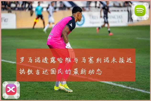 罗马诺透露哈维与马塞利诺未接近执教吉达国民的最新动态