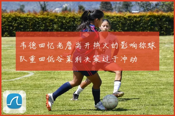 韦德回忆老詹离开热火的影响称球队重回低谷莱利决策过于冲动