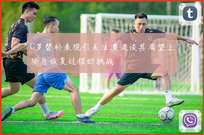 C罗替补表现引关注澳波谈其渴望上场与恢复过程的挑战