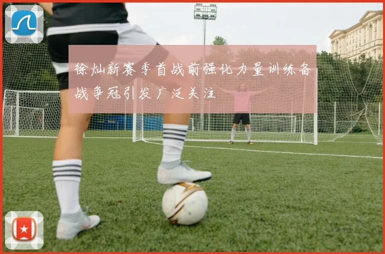徐灿新赛季首战前强化力量训练备战争冠引发广泛关注