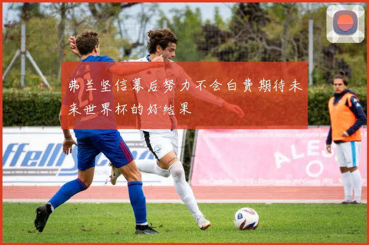 弗兰坚信幕后努力不会白费期待未来世界杯的好结果